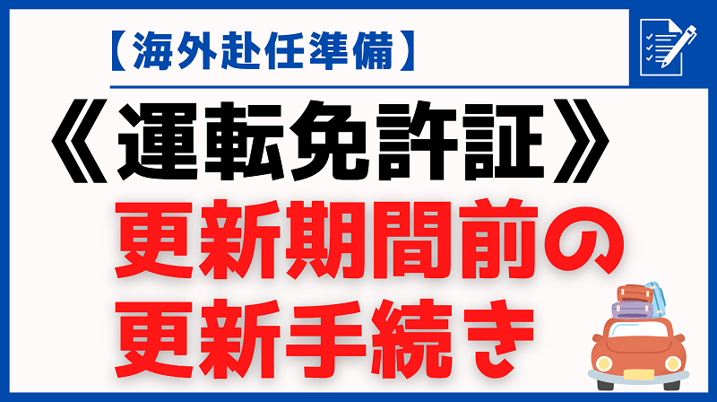 海外赴任準備 運転免許証 更新期間前の更新手続き 特例更新 しばなつブログ